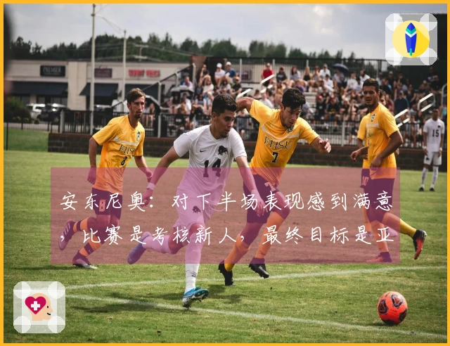 安东尼奥：对下半场表现感到满意，比赛是考核新人，最终目标是亚运会
