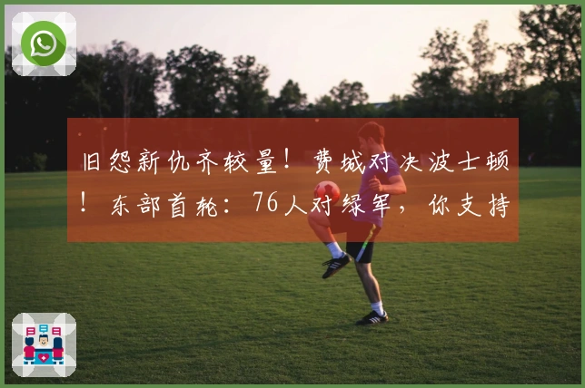 旧怨新仇齐较量！费城对决波士顿！东部首轮：76人对绿军，你支持哪个？