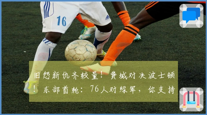 旧怨新仇齐较量！费城对决波士顿！东部首轮：76人对绿军，你支持哪个？