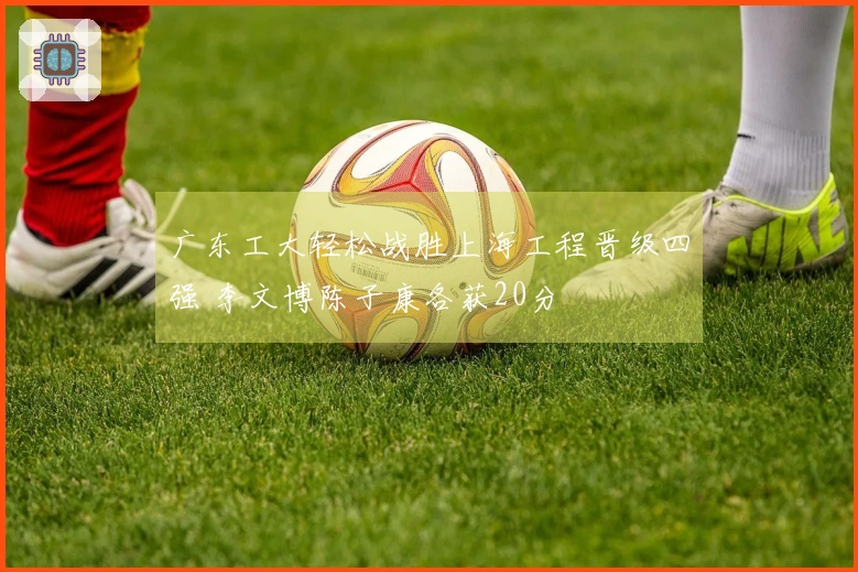 广东工大轻松战胜上海工程晋级四强 李文博陈子康各获20分