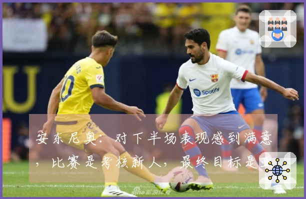 安东尼奥：对下半场表现感到满意，比赛是考核新人，最终目标是亚运会