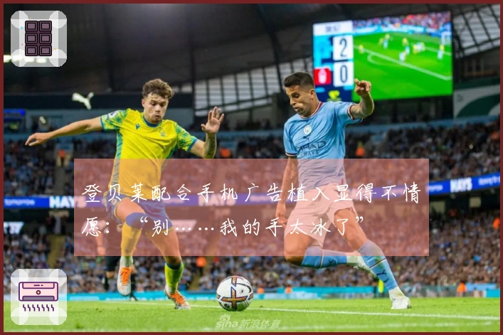 登贝莱配合手机广告植入显得不情愿：“别……我的手太冰了”