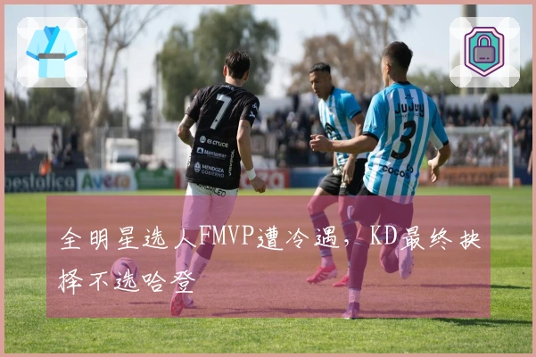 全明星选人FMVP遭冷遇，KD最终抉择不选哈登