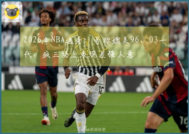 2026年NBA选秀：号称媲美96、03一代，疯三场上表现差强人意