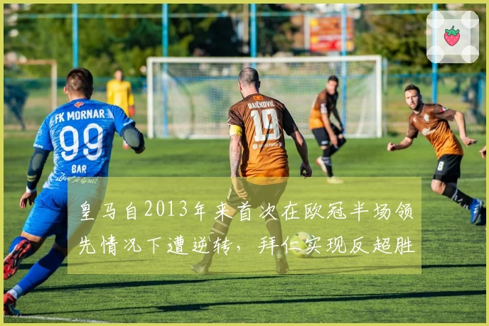 皇马自2013年来首次在欧冠半场领先情况下遭逆转，拜仁实现反超胜利