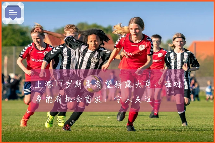 上港17岁新秀有望崭露头角，面对鲁能有机会首发，令人关注