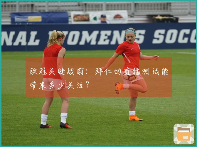欧冠关键战前：拜仁的直播测试能带来多少关注？