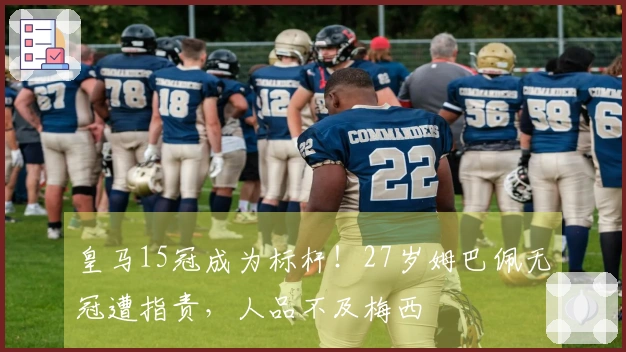 皇马15冠成为标杆！27岁姆巴佩无冠遭指责，人品不及梅西